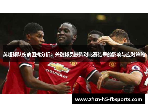 英超球队伤病困扰分析：关键球员缺阵对比赛结果的影响与应对策略