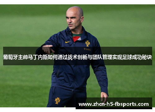 葡萄牙主帅马丁内斯如何通过战术创新与团队管理实现足球成功秘诀