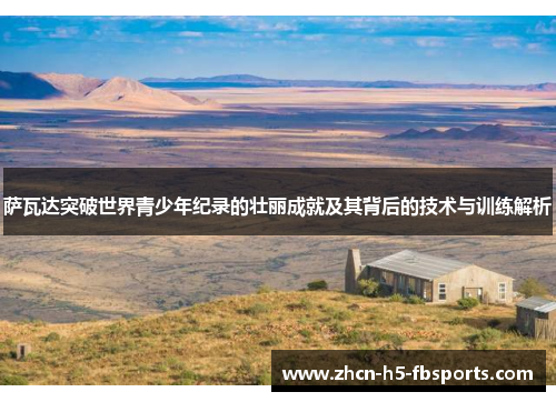 萨瓦达突破世界青少年纪录的壮丽成就及其背后的技术与训练解析