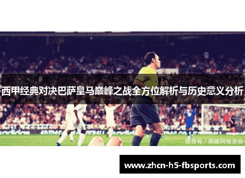 西甲经典对决巴萨皇马巅峰之战全方位解析与历史意义分析