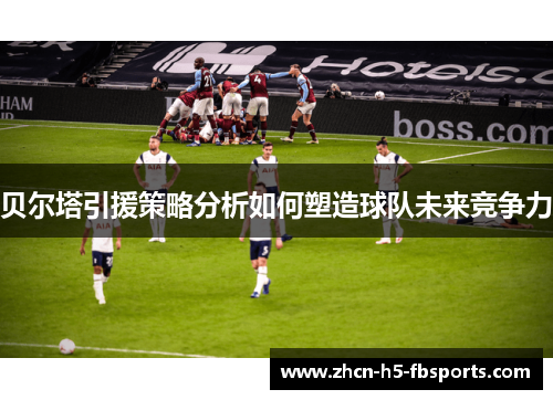 贝尔塔引援策略分析如何塑造球队未来竞争力