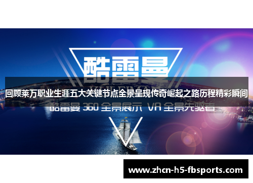 回顾莱万职业生涯五大关键节点全景呈现传奇崛起之路历程精彩瞬间