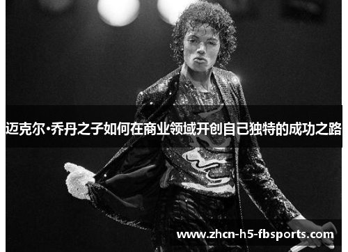 迈克尔·乔丹之子如何在商业领域开创自己独特的成功之路