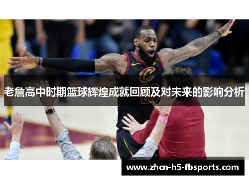 老詹高中时期篮球辉煌成就回顾及对未来的影响分析