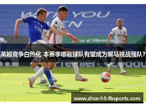 英超竞争白热化 本赛季哪些球队有望成为黑马挑战强队？