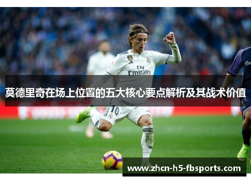 莫德里奇在场上位置的五大核心要点解析及其战术价值