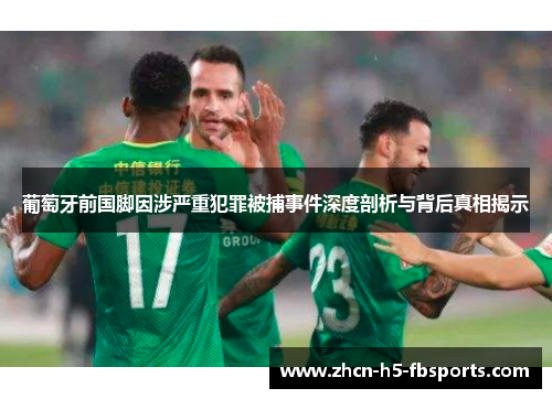 葡萄牙前国脚因涉严重犯罪被捕事件深度剖析与背后真相揭示