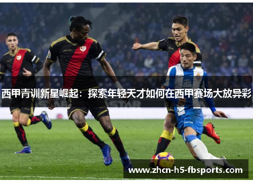 西甲青训新星崛起：探索年轻天才如何在西甲赛场大放异彩