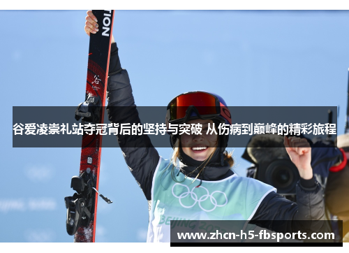 谷爱凌崇礼站夺冠背后的坚持与突破 从伤病到巅峰的精彩旅程