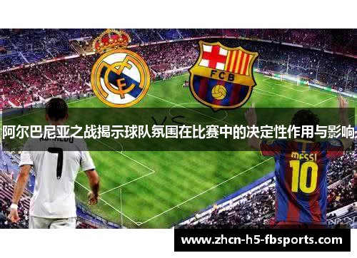 阿尔巴尼亚之战揭示球队氛围在比赛中的决定性作用与影响
