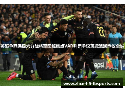 英超争冠保级六分战将至图解焦点VAR判罚争议再掀波澜热议全城