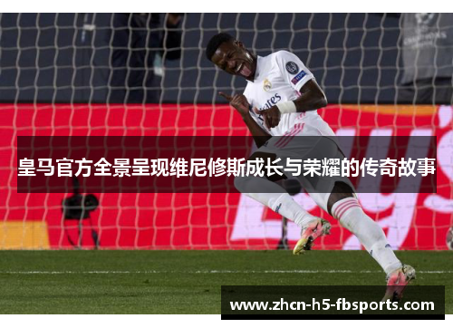 皇马官方全景呈现维尼修斯成长与荣耀的传奇故事
