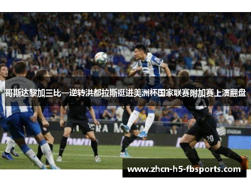 哥斯达黎加三比一逆转洪都拉斯挺进美洲杯国家联赛附加赛上演翻盘