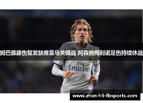 姆巴佩膝伤复发缺席皇马关键战 阿森纳梅利诺足伤持续休战