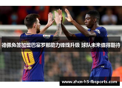 德佩免签加盟巴塞罗那助力锋线升级 球队未来值得期待 德佩免签加盟巴塞罗那助力锋线升级 球队未来值得期待